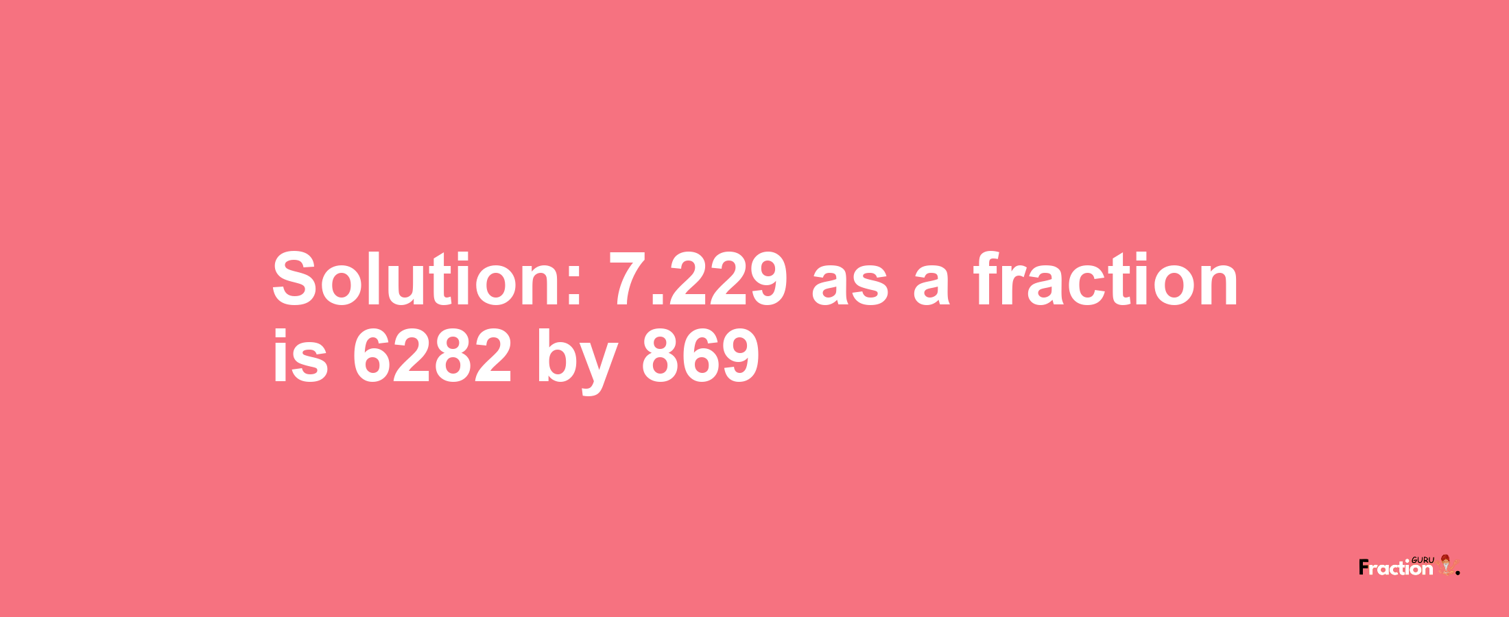 Solution:7.229 as a fraction is 6282/869